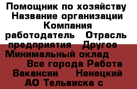 Помощник по хозяйству › Название организации ­ Компания-работодатель › Отрасль предприятия ­ Другое › Минимальный оклад ­ 30 000 - Все города Работа » Вакансии   . Ненецкий АО,Тельвиска с.